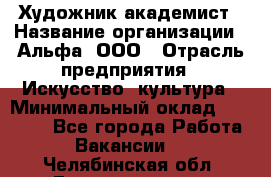 Художник-академист › Название организации ­ Альфа, ООО › Отрасль предприятия ­ Искусство, культура › Минимальный оклад ­ 30 000 - Все города Работа » Вакансии   . Челябинская обл.,Еманжелинск г.